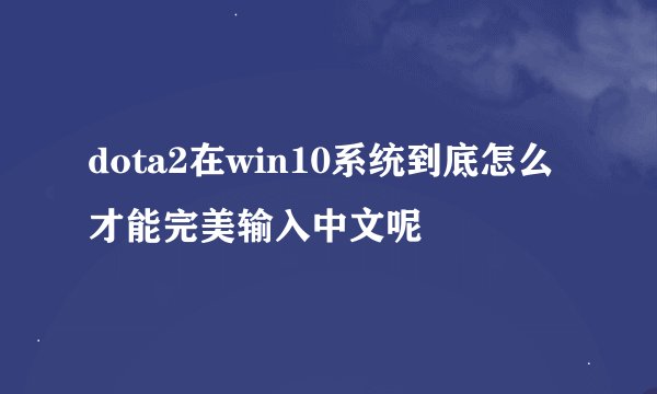 dota2在win10系统到底怎么才能完美输入中文呢