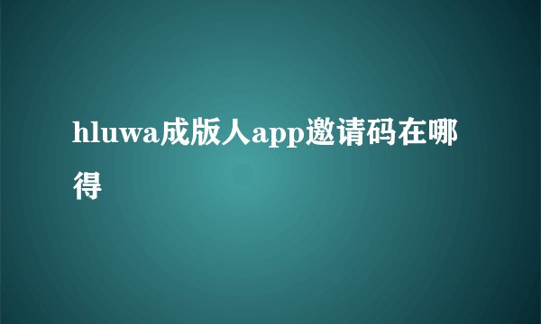 hluwa成版人app邀请码在哪得