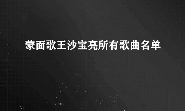 蒙面歌王沙宝亮所有歌曲名单