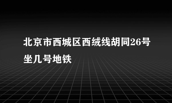 北京市西城区西绒线胡同26号坐几号地铁