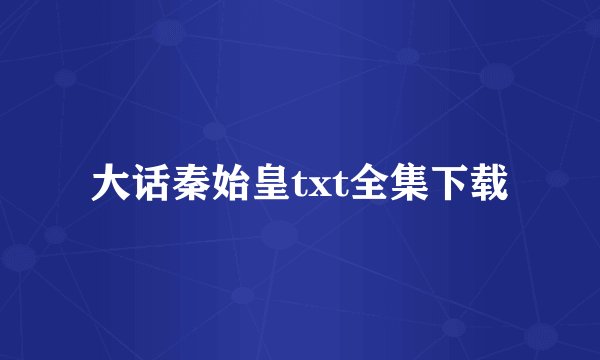 大话秦始皇txt全集下载
