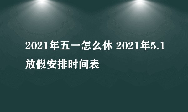 2021年五一怎么休 2021年5.1放假安排时间表