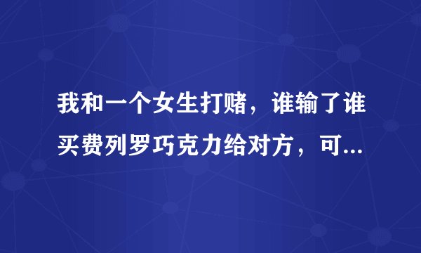 我和一个女生打赌，谁输了谁买费列罗巧克力给对方，可是明明是女生输了，她不承认了。我该怎么办啊