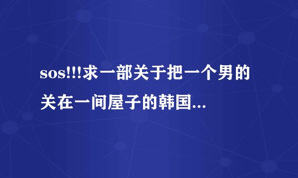 sos!!!求一部关于把一个男的关在一间屋子的韩国电影!!!!