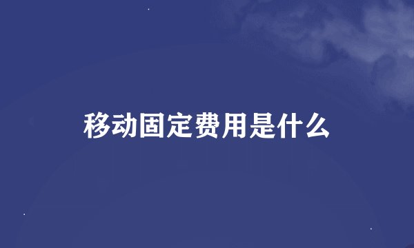 移动固定费用是什么