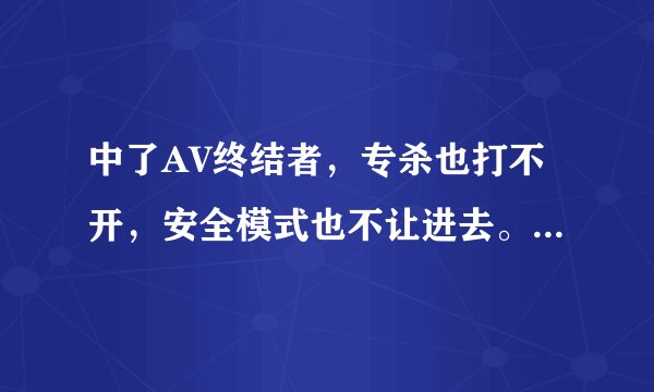 中了AV终结者，专杀也打不开，安全模式也不让进去。该怎么办？