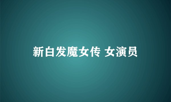 新白发魔女传 女演员