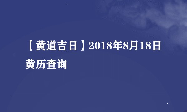 【黄道吉日】2018年8月18日黄历查询