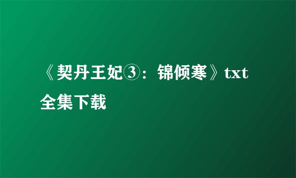 《契丹王妃③：锦倾寒》txt全集下载