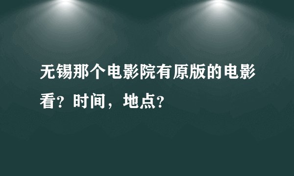 无锡那个电影院有原版的电影看？时间，地点？