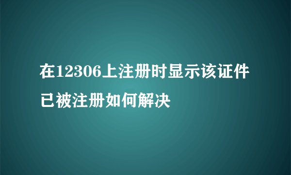 在12306上注册时显示该证件已被注册如何解决