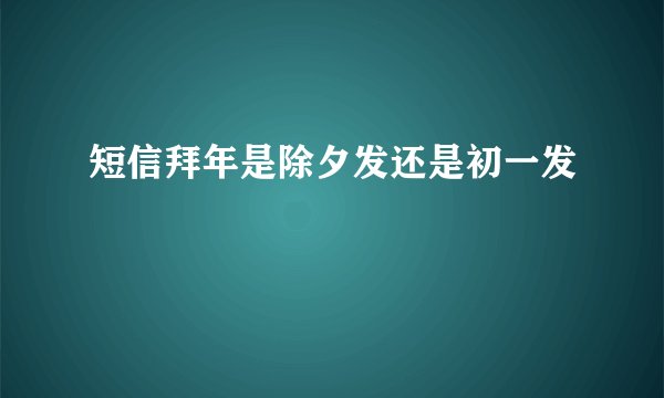 短信拜年是除夕发还是初一发