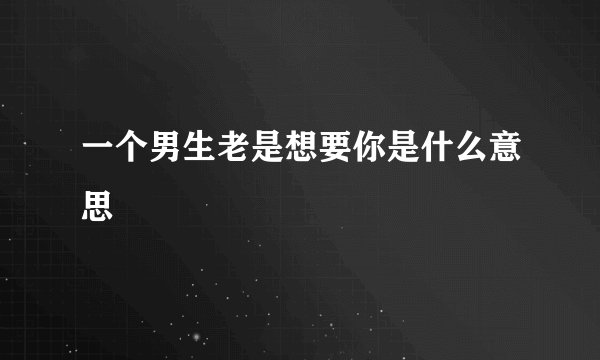 一个男生老是想要你是什么意思