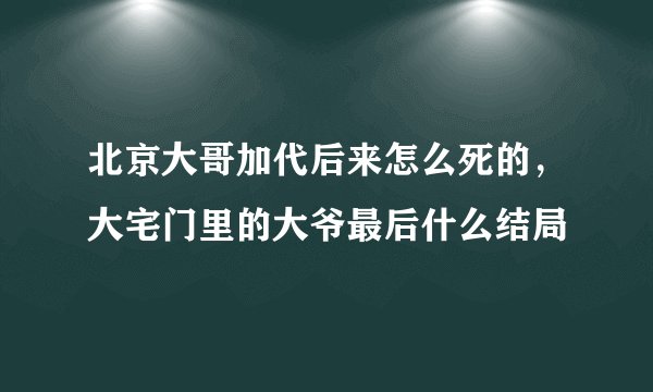北京大哥加代后来怎么死的，大宅门里的大爷最后什么结局