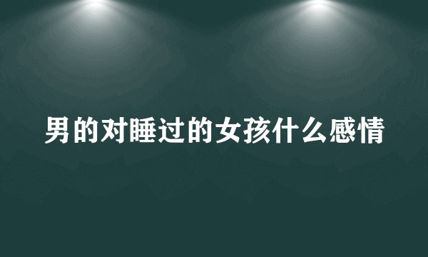 男的对睡过的女孩什么感情