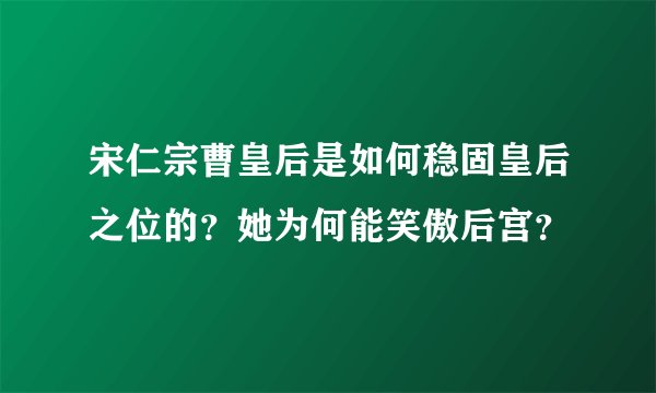 宋仁宗曹皇后是如何稳固皇后之位的？她为何能笑傲后宫？