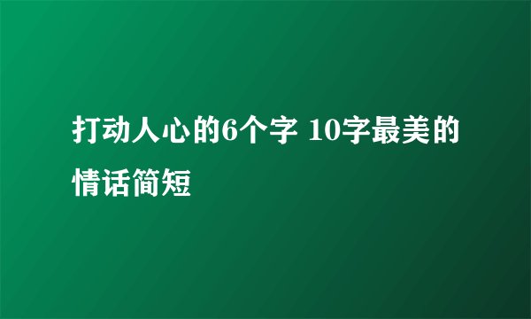 打动人心的6个字 10字最美的情话简短