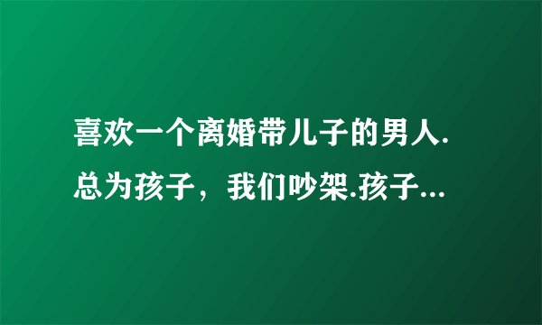 喜欢一个离婚带儿子的男人.总为孩子，我们吵架.孩子总要跟我们一起睡，很吵，我就想发火还要继续交往吗？