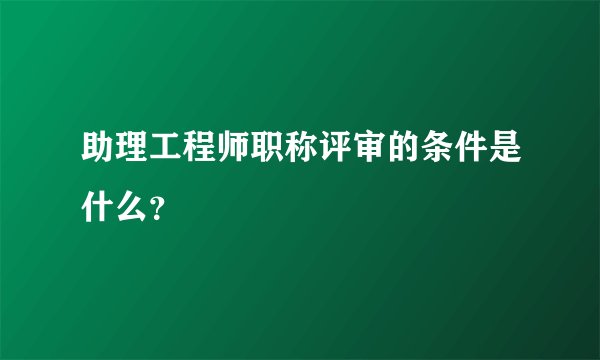 助理工程师职称评审的条件是什么？