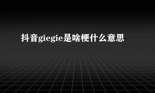 抖音giegie是啥梗什么意思