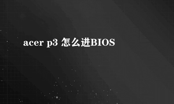 acer p3 怎么进BIOS