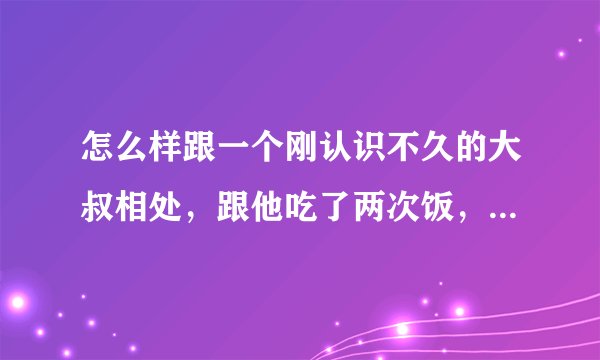 怎么样跟一个刚认识不久的大叔相处，跟他吃了两次饭，他有时会拉我手，怎么弄？
