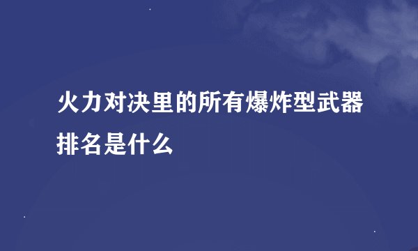 火力对决里的所有爆炸型武器排名是什么