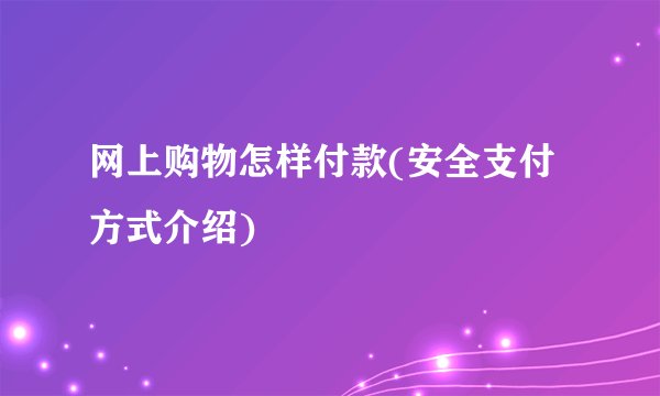 网上购物怎样付款(安全支付方式介绍)