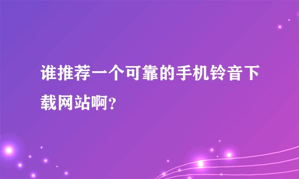 谁推荐一个可靠的手机铃音下载网站啊？