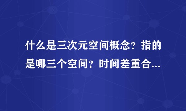 什么是三次元空间概念？指的是哪三个空间？时间差重合了，所发生的事是否重合？