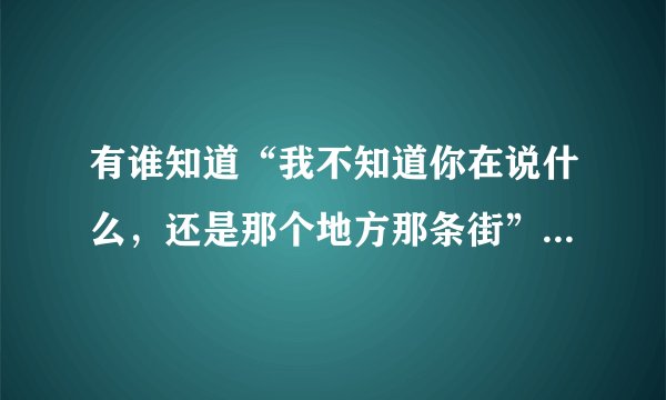 有谁知道“我不知道你在说什么，还是那个地方那条街”的歌名和歌词？