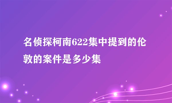 名侦探柯南622集中提到的伦敦的案件是多少集