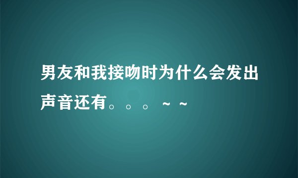 男友和我接吻时为什么会发出声音还有。。。～～
