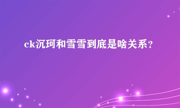ck沉珂和雪雪到底是啥关系？