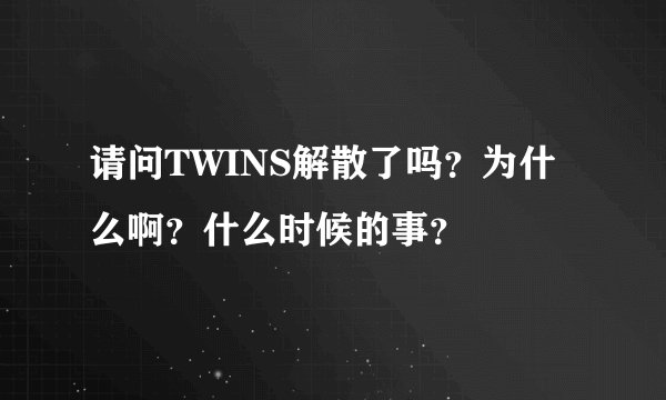 请问TWINS解散了吗？为什么啊？什么时候的事？