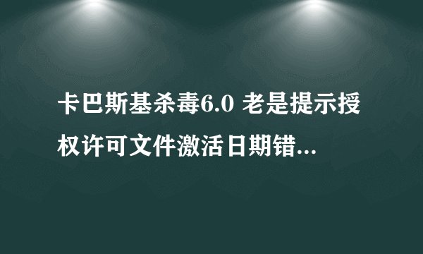 卡巴斯基杀毒6.0 老是提示授权许可文件激活日期错误   怎么办哦??? 有高手告诉我哦!!!