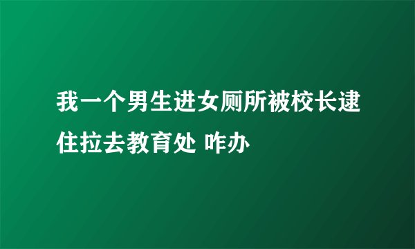 我一个男生进女厕所被校长逮住拉去教育处 咋办