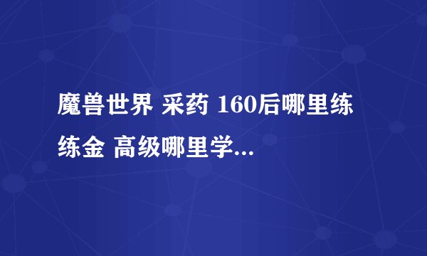魔兽世界 采药 160后哪里练  练金 高级哪里学   我是60的 想快速冲300