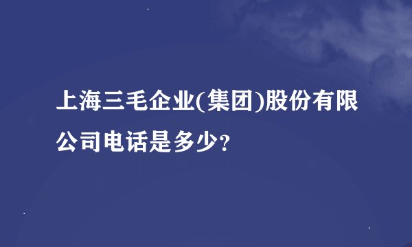 上海三毛企业(集团)股份有限公司电话是多少？