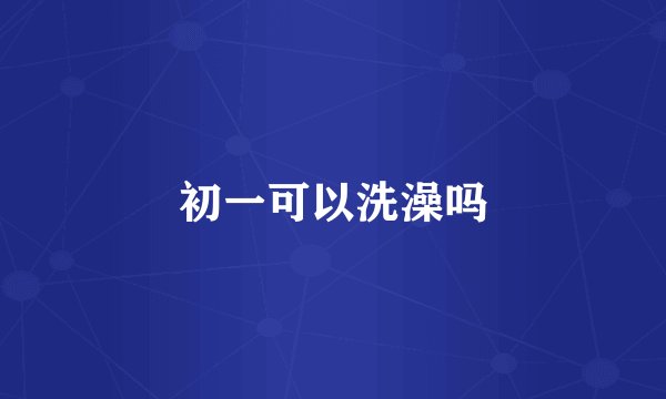 初一可以洗澡吗