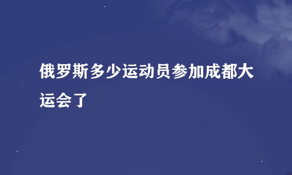 俄罗斯多少运动员参加成都大运会了