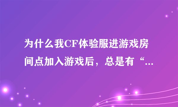 为什么我CF体验服进游戏房间点加入游戏后，总是有“由于主机问题要回到房间请重试”？