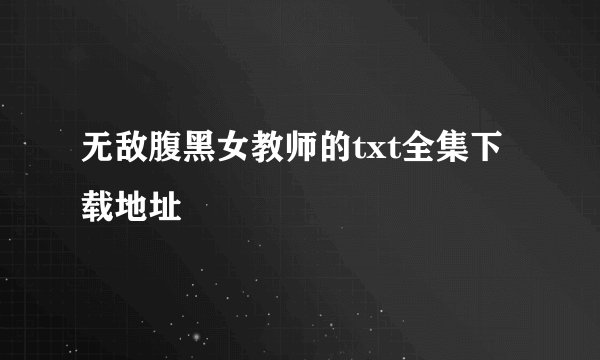 无敌腹黑女教师的txt全集下载地址