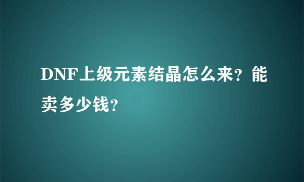 DNF上级元素结晶怎么来？能卖多少钱？