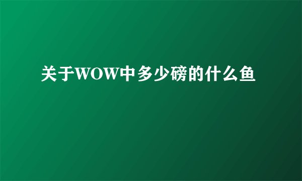 关于WOW中多少磅的什么鱼