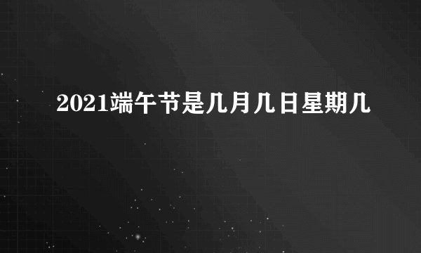 2021端午节是几月几日星期几