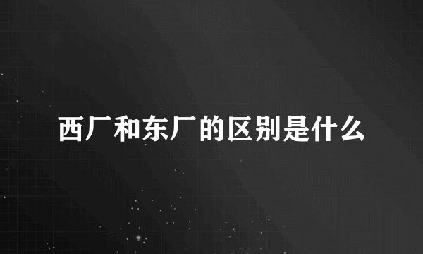西厂和东厂的区别是什么