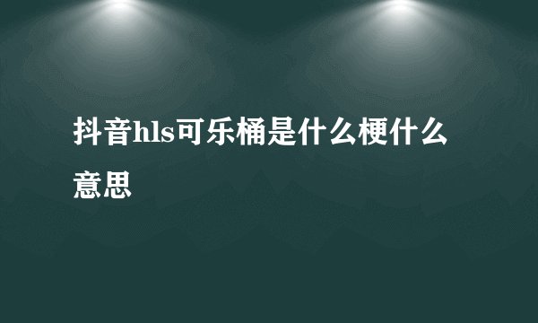 抖音hls可乐桶是什么梗什么意思