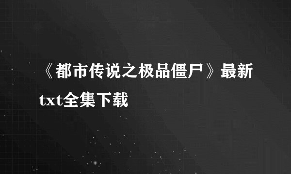 《都市传说之极品僵尸》最新txt全集下载