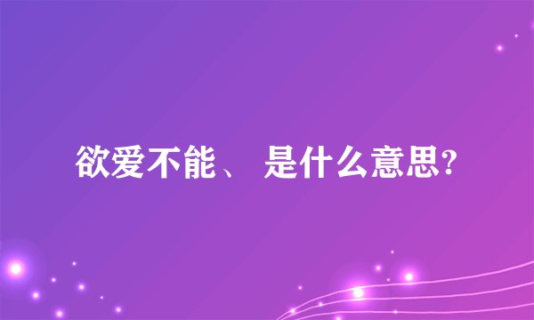欲爱不能、 是什么意思?